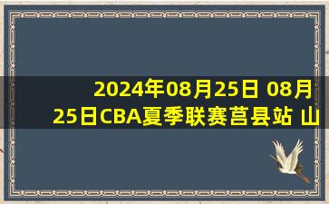 2024年08月25日 08月25日CBA夏季联赛莒县站 山东104 - 88福建 全场集锦